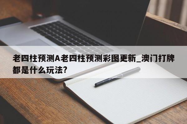老四柱预测A老四柱预测彩图更新_澳门打牌都是什么玩法?