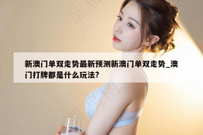 新澳门单双走势最新预测新澳门单双走势_澳门打牌都是什么玩法?