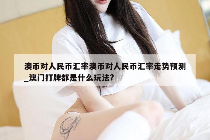 澳币对人民币汇率澳币对人民币汇率走势预测_澳门打牌都是什么玩法?