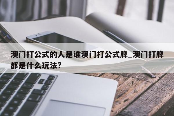 澳门打公式的人是谁澳门打公式牌_澳门打牌都是什么玩法?