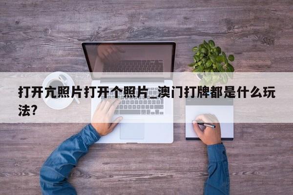 打开亢照片打开个照片_澳门打牌都是什么玩法?
