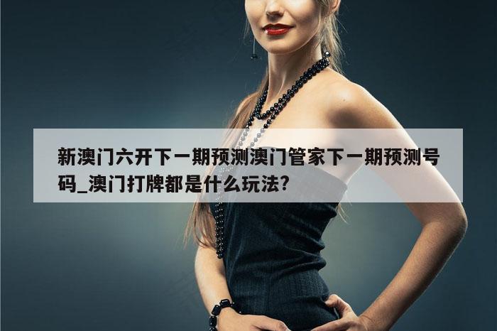 新澳门六开下一期预测澳门管家下一期预测号码_澳门打牌都是什么玩法?