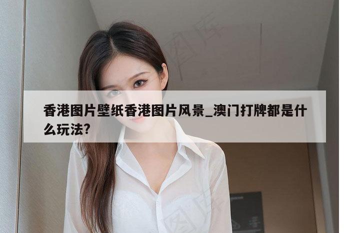香港图片壁纸香港图片风景_澳门打牌都是什么玩法?